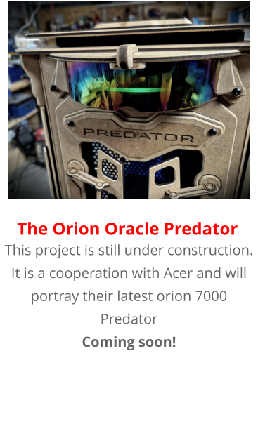 This project is still under construction. It is a cooperation with Acer and will portray their latest orion 7000 Predator Coming soon!  The Orion Oracle Predator